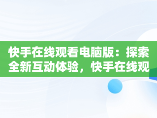 快手在线观看电脑版：探索全新互动体验，快手在线观看电脑版视频 