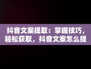 抖音文案提取：掌握技巧，轻松获取，抖音文案怎么提取文字 