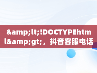 &lt;!DOCTYPEhtml&gt;，抖音客服电话24小时人工服务 