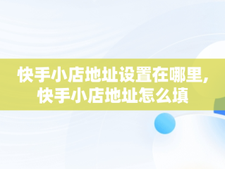 快手小店地址设置在哪里,快手小店地址怎么填