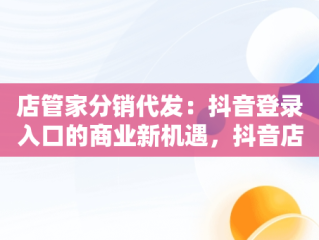 店管家分销代发：抖音登录入口的商业新机遇，抖音店管家是什么 