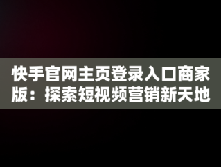 快手官网主页登录入口商家版：探索短视频营销新天地，快手电商官网登录 