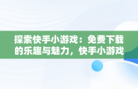 探索快手小游戏：免费下载的乐趣与魅力，快手小游戏免广告破解版 