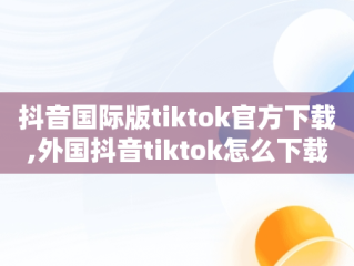 抖音国际版tiktok官方下载,外国抖音tiktok怎么下载苹果