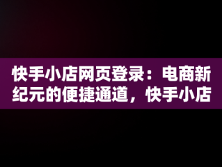 快手小店网页登录：电商新纪元的便捷通道，快手小店网页登录入口 
