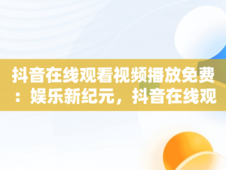 抖音在线观看视频播放免费：娱乐新纪元，抖音在线观看版 