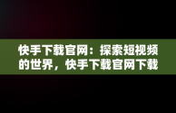 快手下载官网：探索短视频的世界，快手下载官网下载 