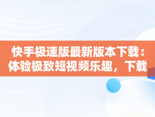 快手极速版最新版本下载：体验极致短视频乐趣，下载快手极速版最新版本的软件 