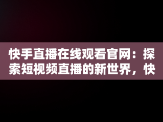 快手直播在线观看官网：探索短视频直播的新世界，快手直播在线观看官网入口最新版下载 