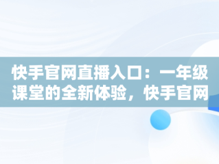 快手官网直播入口：一年级课堂的全新体验，快手官网主页登陆 