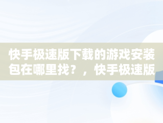 快手极速版下载的游戏安装包在哪里找？，快手极速版下载的软件 