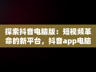 探索抖音电脑版：短视频革命的新平台，抖音app电脑版 