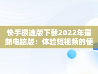 快手极速版下载2022年最新电脑版：体验短视频的便捷，快手极速版2020版本下载 