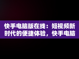 快手电脑版在线：短视频新时代的便捷体验，快手电脑版网页版 