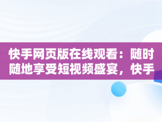 快手网页版在线观看：随时随地享受短视频盛宴，快手网页版怎么打开 