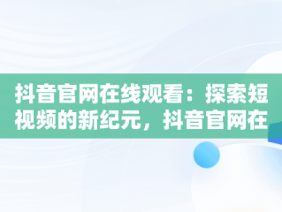 抖音官网在线观看：探索短视频的新纪元，抖音官网在线观看 
