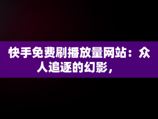 快手免费刷播放量网站：众人追逐的幻影， 