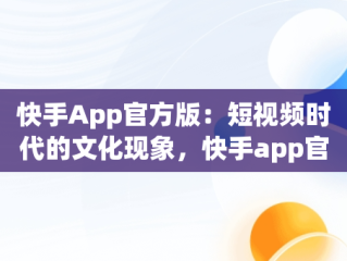 快手App官方版：短视频时代的文化现象，快手app官方版的功能特点 