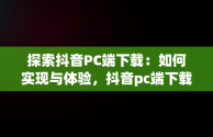 探索抖音PC端下载：如何实现与体验，抖音pc端下载网址 