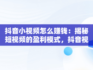 抖音小视频怎么赚钱：揭秘短视频的盈利模式，抖音视频怎样赚钱 
