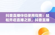 抖音直播伴侣使用指南：轻松开启直播之旅，抖音直播伴侣怎么用obs推流 
