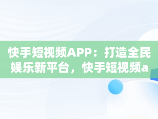 快手短视频APP：打造全民娱乐新平台，快手短视频app平台 