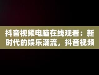 抖音视频电脑在线观看：新时代的娱乐潮流，抖音视频电脑在线观看怎么设置 