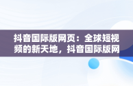 抖音国际版网页：全球短视频的新天地，抖音国际版网页入口怎么打开 