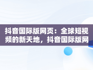 抖音国际版网页：全球短视频的新天地，抖音国际版网页入口怎么打开 