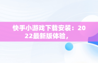 快手小游戏下载安装：2022最新版体验， 