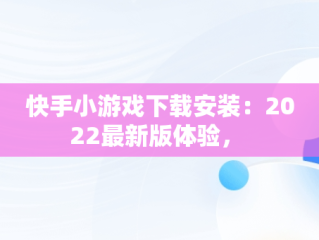 快手小游戏下载安装：2022最新版体验， 