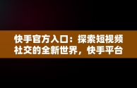 快手官方入口：探索短视频社交的全新世界，快手平台入口 