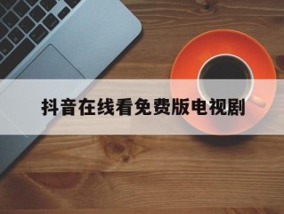 抖音免费观看,抖音在线看免费版电视剧