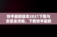 快手最新版本2021下载与安装全攻略，下载快手最新版本2021并安装到桌面 