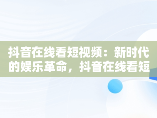 抖音在线看短视频：新时代的娱乐革命，抖音在线看短视频有收益吗 