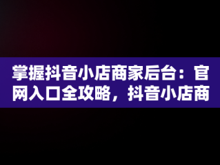 掌握抖音小店商家后台：官网入口全攻略，抖音小店商家入口网址 