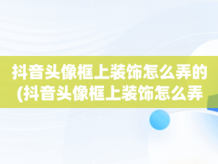 抖音头像框上装饰怎么弄的(抖音头像框上装饰怎么弄的2020)