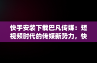 快手安装下载巴凡传媒：短视频时代的传媒新势力，快手安装下载巴凡传媒app 