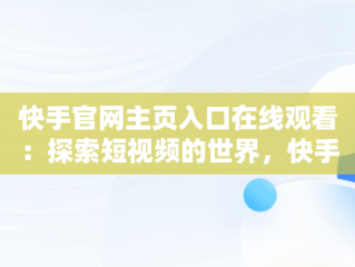 快手官网主页入口在线观看：探索短视频的世界，快手官网主页入口在线观看免费 