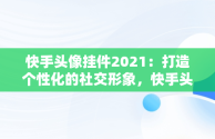 快手头像挂件2021：打造个性化的社交形象，快手头像挂件2021怎么弄的 