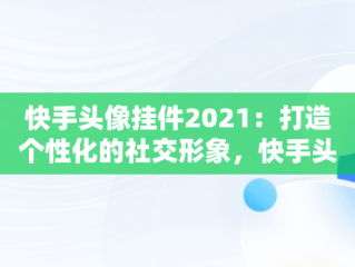 快手头像挂件2021：打造个性化的社交形象，快手头像挂件2021怎么弄的 