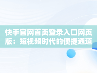 快手官网首页登录入口网页版：短视频时代的便捷通道，快手官网网站首页登录 