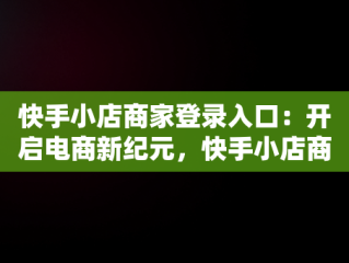 快手小店商家登录入口：开启电商新纪元，快手小店商家登录入口登录不上 