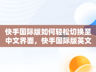 快手国际版如何轻松切换至中文界面，快手国际版英文 