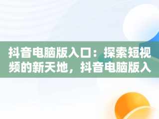 抖音电脑版入口：探索短视频的新天地，抖音电脑版入口大全 
