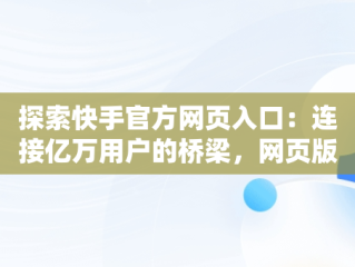 探索快手官方网页入口：连接亿万用户的桥梁，网页版快手直接打开 