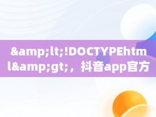 &lt;!DOCTYPEhtml&gt;，抖音app官方入口 