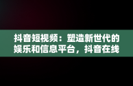 抖音短视频：塑造新世代的娱乐和信息平台，抖音在线短视频解析 