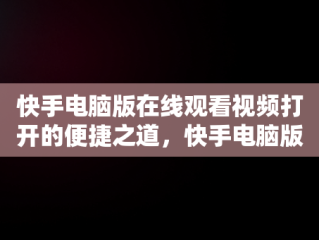 快手电脑版在线观看视频打开的便捷之道，快手电脑版在线观看视频打开不了 