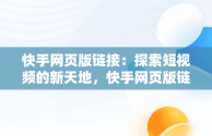 快手网页版链接：探索短视频的新天地，快手网页版链接是什么? 